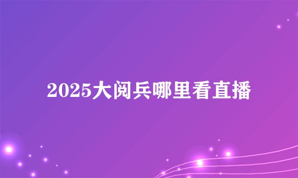 2025大阅兵哪里看直播