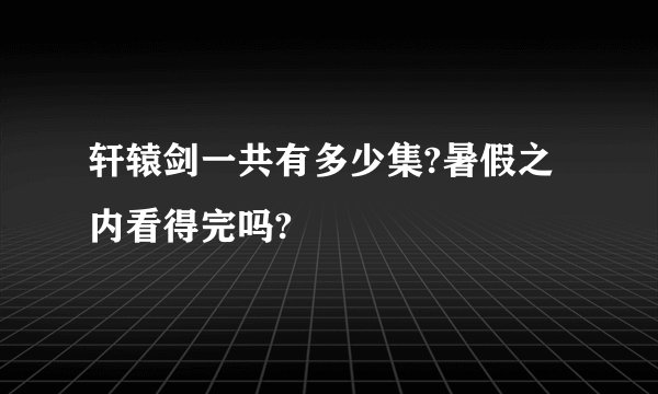 轩辕剑一共有多少集?暑假之内看得完吗?