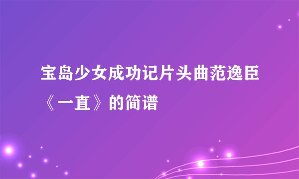 宝岛少女成功记片头曲范逸臣《一直》的简谱