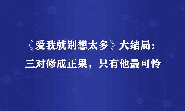 《爱我就别想太多》大结局:三对修成正果,只有他最可怜
