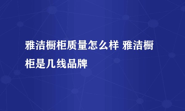 雅洁橱柜质量怎么样 雅洁橱柜是几线品牌