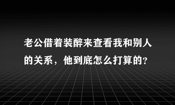 老公借着装醉来查看我和别人的关系，他到底怎么打算的？