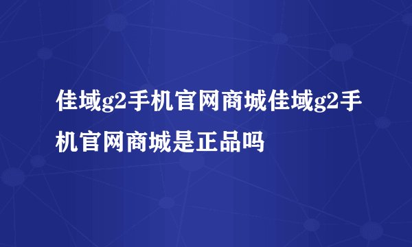 佳域g2手机官网商城佳域g2手机官网商城是正品吗