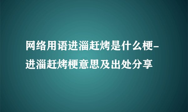 网络用语进淄赶烤是什么梗-进淄赶烤梗意思及出处分享