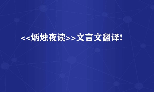 <<炳烛夜读>>文言文翻译!