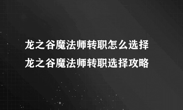 龙之谷魔法师转职怎么选择 龙之谷魔法师转职选择攻略