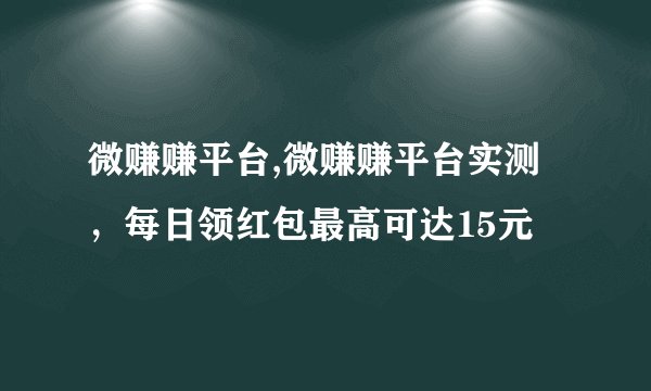 微赚赚平台,微赚赚平台实测，每日领红包最高可达15元