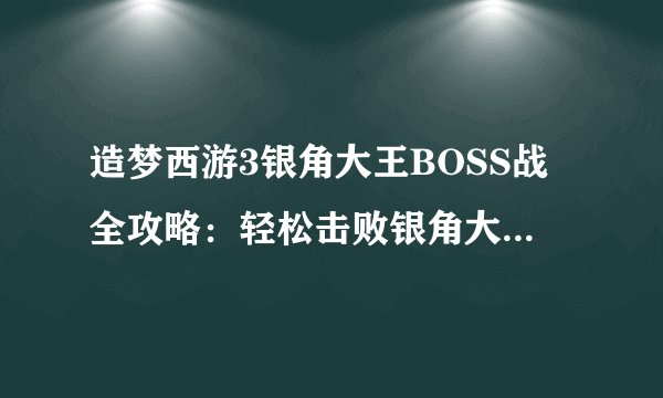 造梦西游3银角大王BOSS战全攻略：轻松击败银角大王的技巧与策略
