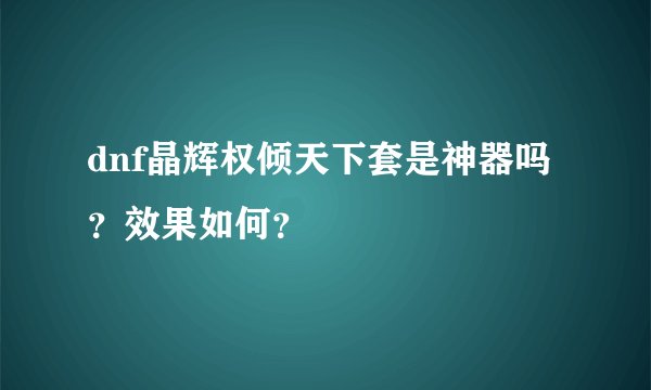 dnf晶辉权倾天下套是神器吗？效果如何？