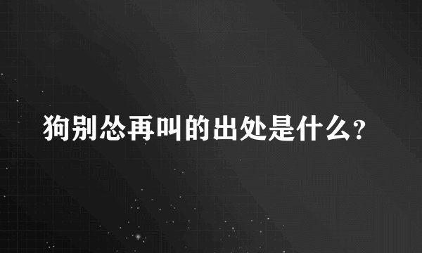 狗别怂再叫的出处是什么？