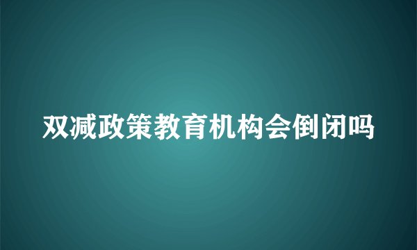 双减政策教育机构会倒闭吗