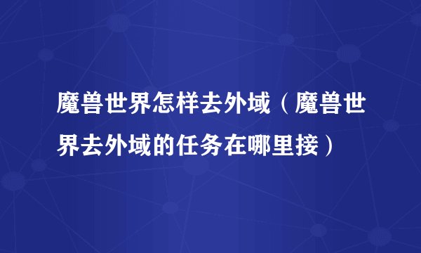 魔兽世界怎样去外域（魔兽世界去外域的任务在哪里接）