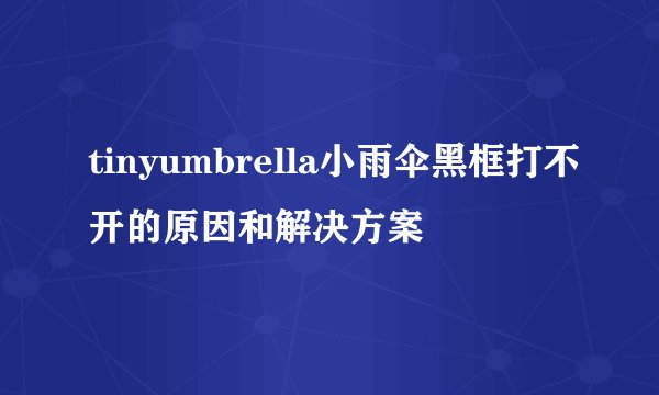 tinyumbrella小雨伞黑框打不开的原因和解决方案