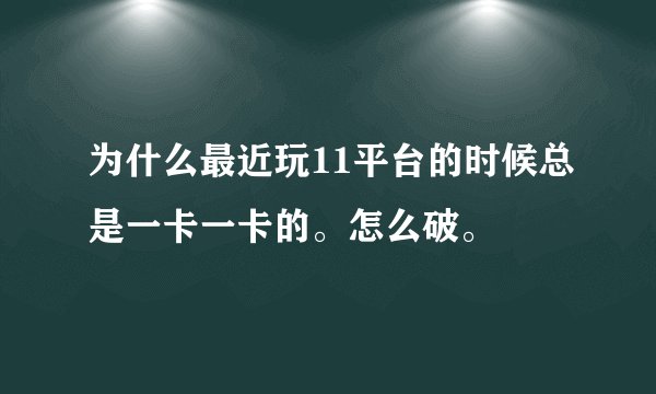 为什么最近玩11平台的时候总是一卡一卡的。怎么破。