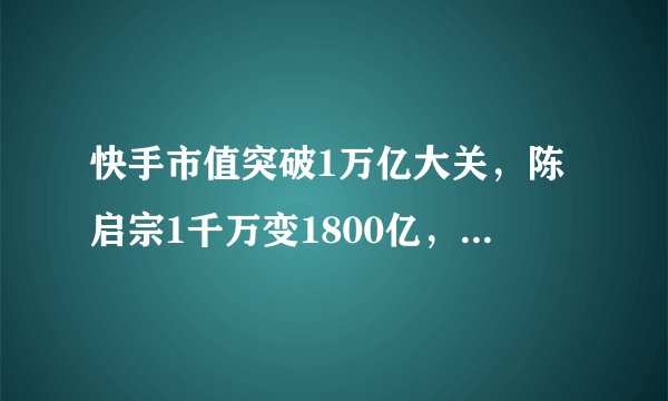 快手市值突破1万亿大关，陈启宗1千万变1800亿，成最大赢家