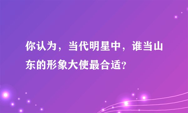 你认为，当代明星中，谁当山东的形象大使最合适？