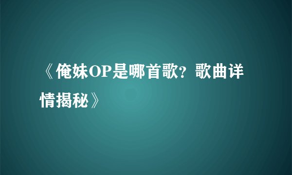 《俺妹OP是哪首歌？歌曲详情揭秘》