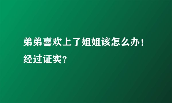 弟弟喜欢上了姐姐该怎么办！经过证实？