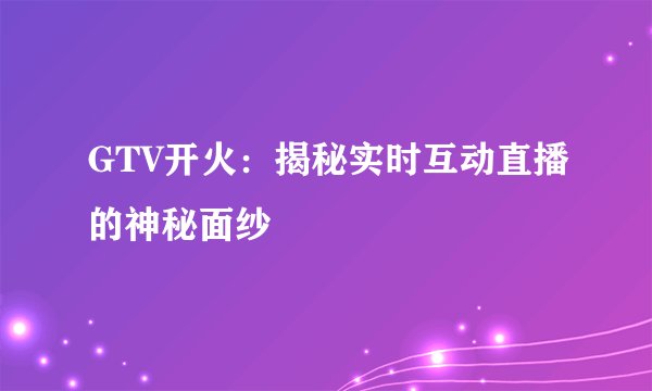 GTV开火：揭秘实时互动直播的神秘面纱