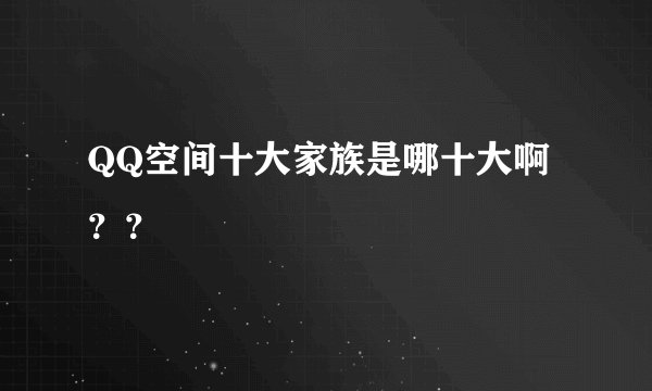 QQ空间十大家族是哪十大啊？？