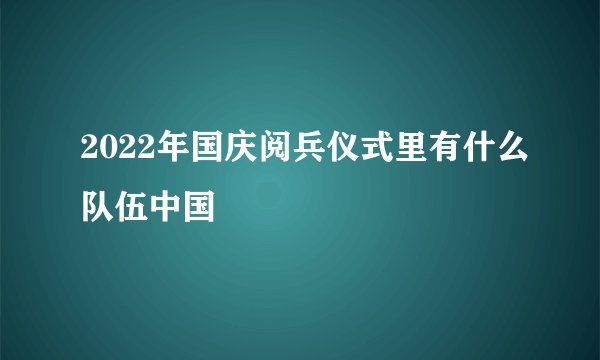 2022年国庆阅兵仪式里有什么队伍中国