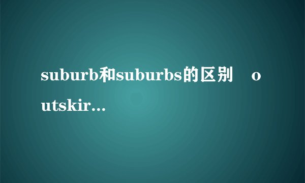 suburb和suburbs的区别 outskirt和outskirts的区别