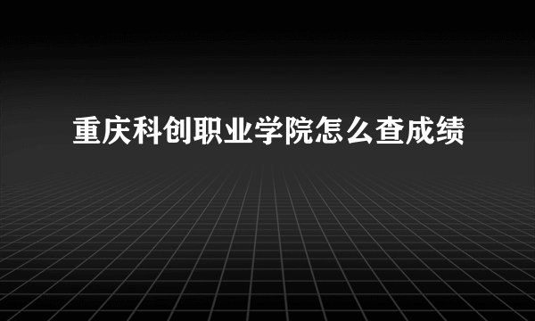 重庆科创职业学院怎么查成绩
