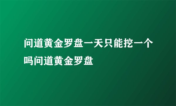 问道黄金罗盘一天只能挖一个吗问道黄金罗盘
