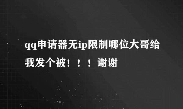 qq申请器无ip限制哪位大哥给我发个被！！！谢谢