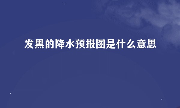 发黑的降水预报图是什么意思