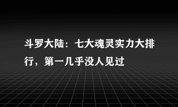 斗罗大陆：七大魂灵实力大排行，第一几乎没人见过