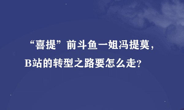 “喜提”前斗鱼一姐冯提莫,B站的转型之路要怎么走?