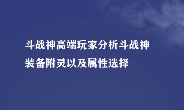 斗战神高端玩家分析斗战神 装备附灵以及属性选择