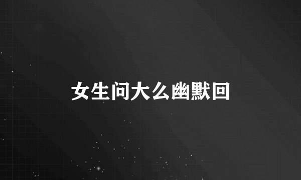 女生问大么幽默回
