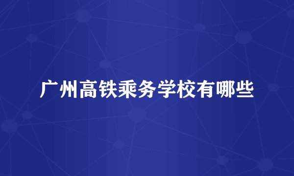 广州高铁乘务学校有哪些