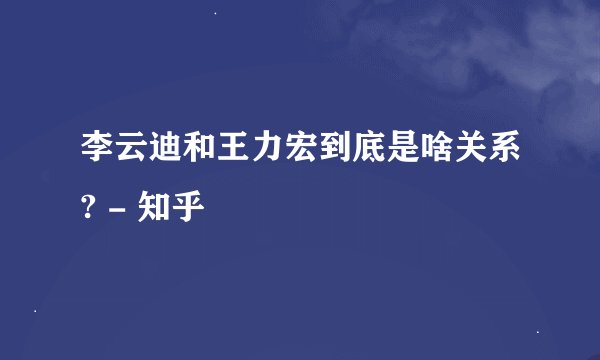 李云迪和王力宏到底是啥关系? - 知乎