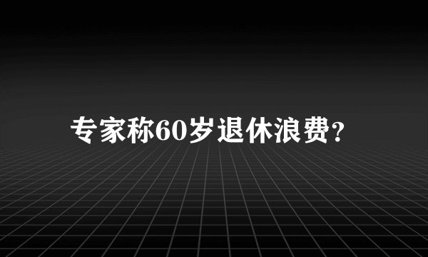 专家称60岁退休浪费？