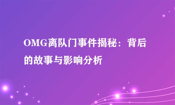 OMG离队门事件揭秘：背后的故事与影响分析