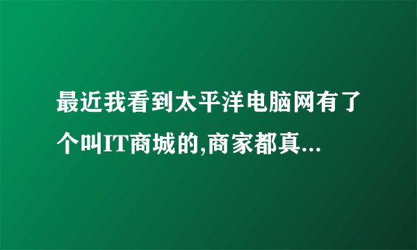 最近我看到太平洋电脑网有了个叫IT商城的,商家都真实吗?有人去购买够...