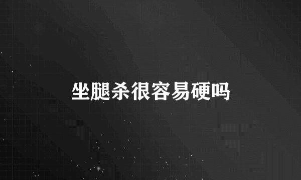 坐腿杀很容易硬吗