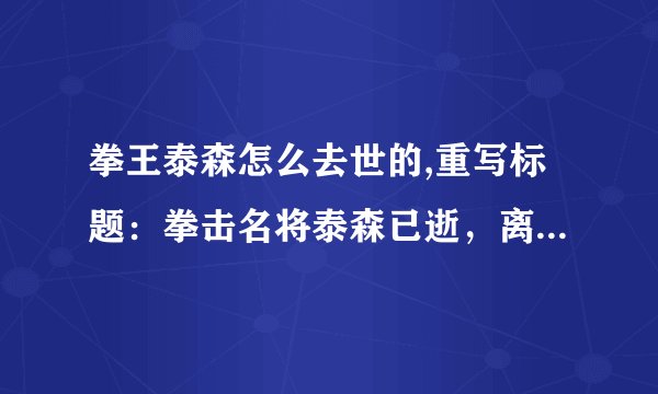 拳王泰森怎么去世的,重写标题：拳击名将泰森已逝，离世情况引关注
