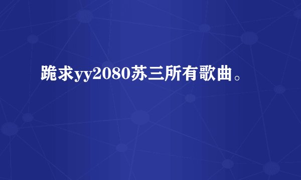 跪求yy2080苏三所有歌曲。
