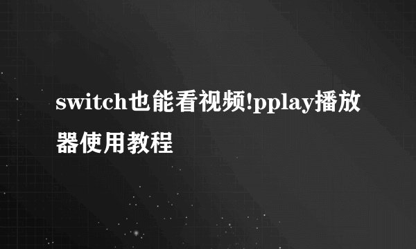 switch也能看视频!pplay播放器使用教程