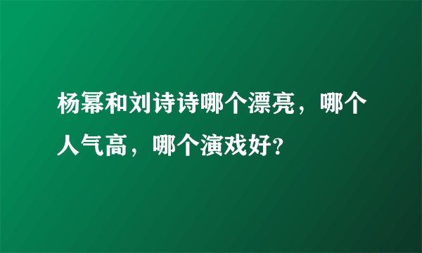 杨幂和刘诗诗哪个漂亮，哪个人气高，哪个演戏好？