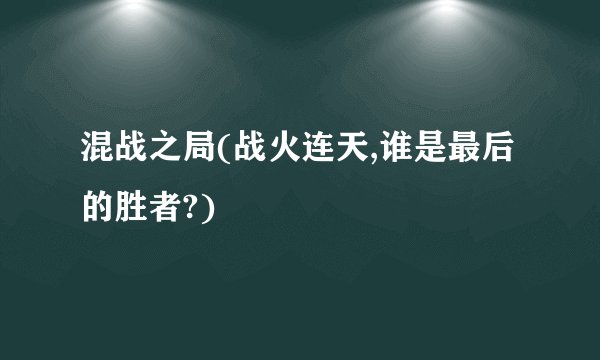 混战之局(战火连天,谁是最后的胜者?)