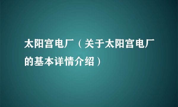太阳宫电厂（关于太阳宫电厂的基本详情介绍）