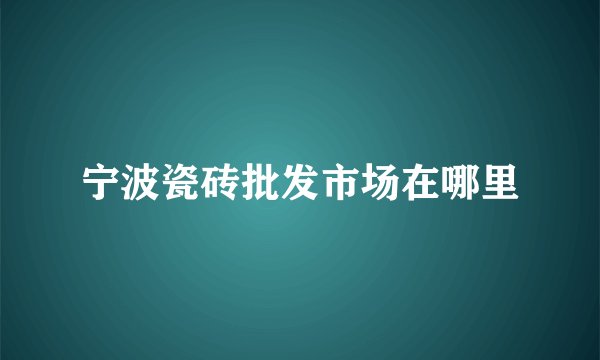 宁波瓷砖批发市场在哪里