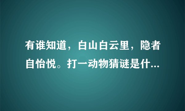 有谁知道，白山白云里，隐者自怡悦。打一动物猜谜是什么动物吗？急