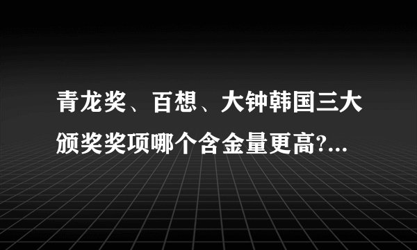 青龙奖、百想、大钟韩国三大颁奖奖项哪个含金量更高? - 知乎