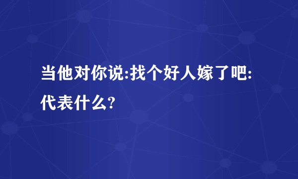 当他对你说:找个好人嫁了吧:代表什么?